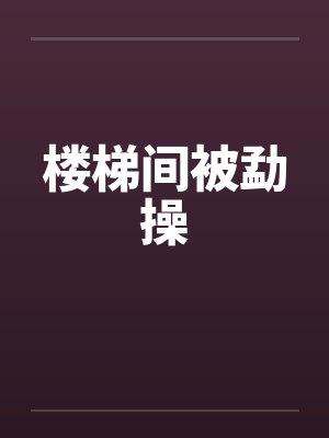 楼梯间被勐操 楼梯间被勐操