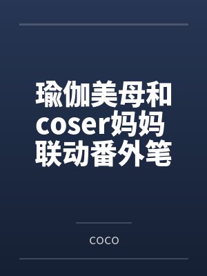 瑜伽美母和coser妈妈 联动番外笔趣阁无弹窗