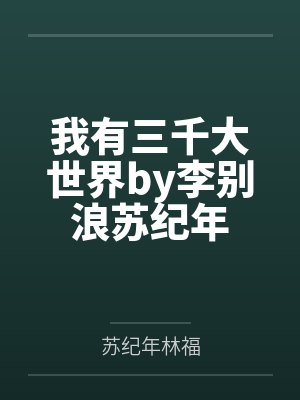 我有三千大世界by李别浪苏纪年 我有三千大世界by李别浪苏纪年