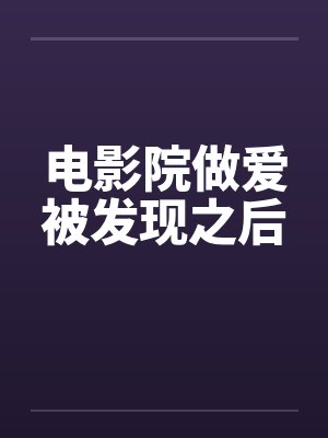 电影院做爱被发现之后 电影院做爱被发现之后