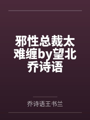 邪性总裁太难缠by望北乔诗语 邪性总裁太难缠by望北乔诗语