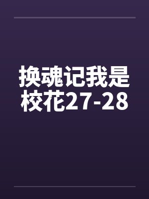换魂记我是校花27-28 换魂记我是校花27-28