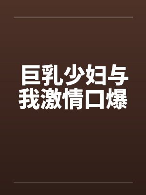 巨乳少妇与我激情口爆 巨乳少妇与我激情口爆