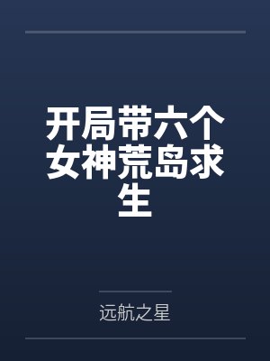 开局带六个女神荒岛求生免费阅读 开局带六个女神荒岛求生免费阅读