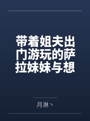 司令官萨拉托加带着姐夫出门游玩的萨拉妹妹与想要惩罚偷腥猫的温柔太太 司令官萨拉托加带着姐夫出门游玩的萨拉妹妹与想要惩罚偷腥猫的温柔太太