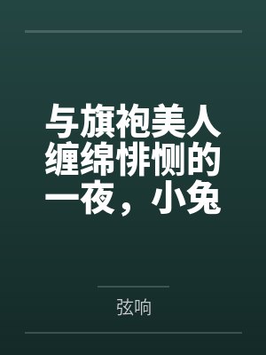 与旗袍美人缠绵悱恻的一夜,小兔子今晚谁会是猎物呢by弦响 与旗袍美人缠绵悱恻的一夜,小兔子今晚谁会是猎物呢by弦响