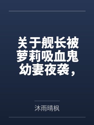 关于舰长被萝莉吸血鬼幼妻夜袭by沐雨晴枫 关于舰长被萝莉吸血鬼幼妻夜袭by沐雨晴枫