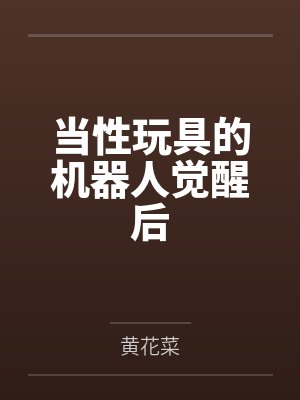 当性玩具的机器人觉醒后by黄花菜 当性玩具的机器人觉醒后by黄花菜