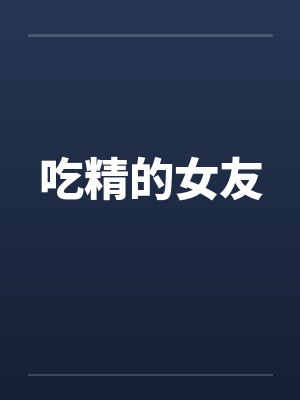 吃精的女友 吃精的女友