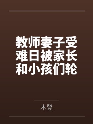教师妻子受难日被家长和小孩们轮奸凌辱 教师妻子受难日被家长和小孩们轮奸凌辱