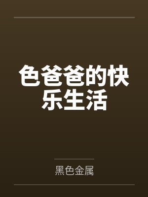色爸爸的快乐生活笔趣阁无弹窗 色爸爸的快乐生活笔趣阁无弹窗