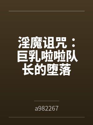 淫魔诅咒:巨乳啦啦队长的堕落笔趣阁无弹窗 淫魔诅咒:巨乳啦啦队长的堕落笔趣阁无弹窗