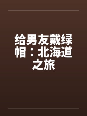 给男友戴绿帽:北海道之旅 给男友戴绿帽:北海道之旅