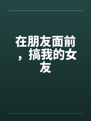 在朋友面前,搞我的女友 在朋友面前,搞我的女友