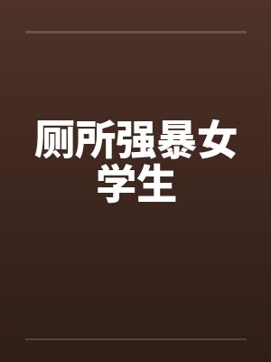 厕所强暴女学生 厕所强暴女学生