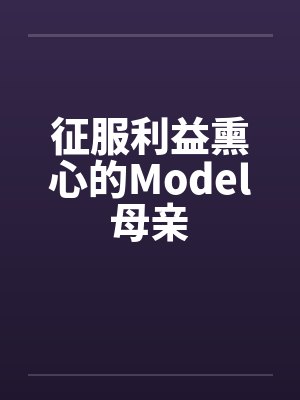征服利益熏心的Model母亲 征服利益熏心的Model母亲