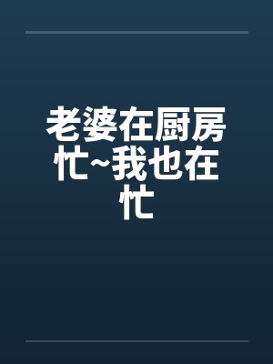 老婆在厨房忙~我也在忙 老婆在厨房忙~我也在忙