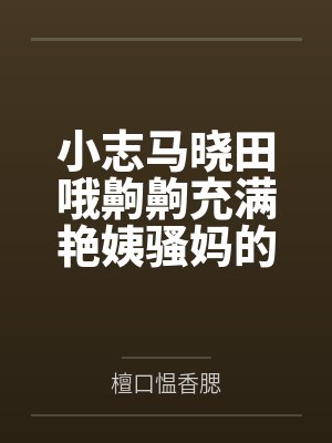 小志马晓田哦齁齁充满艳姨骚妈的色欲小镇